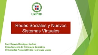 Redes Sociales y Nuevos
Sistemas Virtuales
Prof. Darwin Rodríguez Leclerc
Departamento de Tecnología Educativa
Universidad Nacional Pedro Henríquez Ureña
 