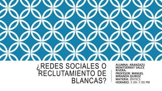 ¿REDES SOCIALES O
RECLUTAMIENTO DE
BLANCAS?
ALUMNA: ARANZAZU
MONTSERRAT SALCE
RIVERA.
PROFESOR: MANUEL
MIRANDA QUIROZ
MATERIA: DHTICS
HORARIO: 5:00-7:00 PM
 