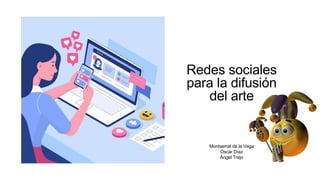 Redes sociales
para la difusión
del arte
Montserrat de la Vega
Oscar Díaz
Ángel Trejo
 