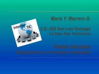 María Y. Marrero G.
C.E. JEE San Luis Gonzaga
La Vega, Rep. Dominicana
Redes Sociales
Educación en un mundo conectado
 
