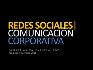 REDES SOCIALES|
COMUNICACIÓN
CORPORATIVA
SEBASTIÁN VALENZUELA, PhD
fcom-uc, noviembre 2011
 
