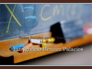 Redes Sociales para la Educación
Musical
Juan Ignacio Benítez PalaciosJuan Ignacio Benítez Palacios
 