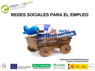 REDES SOCIALES PARA EL EMPLEO JORNADAS DE EMANCIPACIÓN 2.0 Cáceres, 5 de Abril de 2011 