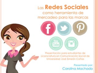 Las Redes Sociales
como herramienta de
mercadeo para las marcas
Presentado por:
Carolina Machado
Presentación para estudiantes de
Licenciatura en Comunicación Social de
Universidad José Simeón Cañas
 