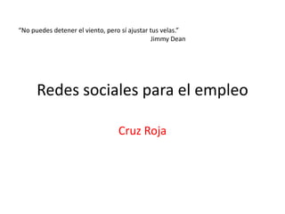 Redes sociales para el empleo
Cruz Roja
“No puedes detener el viento, pero sí ajustar tus velas.”
Jimmy Dean
 