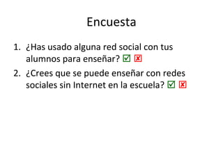 Encuesta
1. ¿Has usado alguna red social con tus
alumnos para enseñar?  
2. ¿Crees que se puede enseñar con redes
sociales sin Internet en la escuela?  

 
