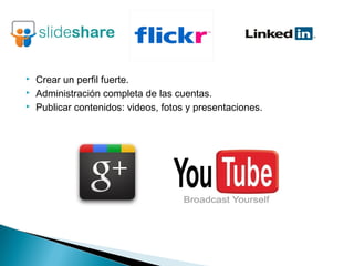 Crear un perfil fuerte.
 Administración completa de las cuentas.
 Publicar contenidos: videos, fotos y presentaciones.
 