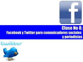 Clase No 8:
Facebook y Twitter para comunicadores sociales
                                  y periodistas
 