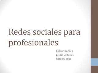 Redes sociales para
profesionales
            Foqus y Lancea
            Esther Veguillas
            Octubre 2011
 