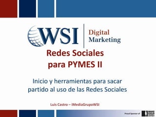 Redes Sociales
      para PYMES II
 Inicio y herramientas para sacar
partido al uso de las Redes Sociales

        Luis Castro – iMediaGrupoWSI
 