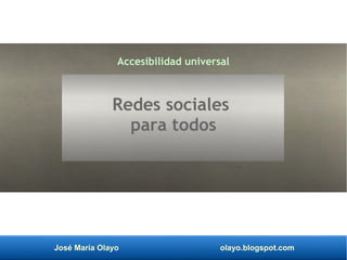 José María Olayo olayo.blogspot.com
Accesibilidad universal
Redes sociales
para todos
 