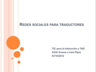 REDES SOCIALES PARA TRADUCTORES




               TIC para la traducción y TAO
               Edith Emene e Inés Plaza
               07/10/2012
 