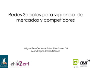 Redes Sociales para vigilancia de
mercados y competidores
http://bit.ly/vigilanciaenrrss

Miguel Fernández Arrieta, @lostinweb20
Mondragon Unibertsitatea

 