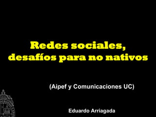 Redes sociales,
desafíos para no nativos

       (Aipef y Comunicaciones UC)


             Eduardo Arriagada
 