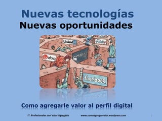 Nuevas tecnologías Nuevas oportunidades  IT: Profesionales con Valor Agregado  www.comoagregarvalor.wordpress.com 