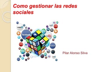Como gestionar las redes
sociales
Pilar Alonso Silva
 