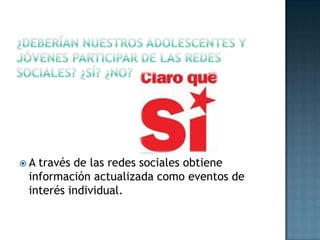 ¿Deberían nuestros adolescentes y jóvenes participar de las redes sociales? ¿Sí? ¿No?A través de las redes sociales obtiene información actualizada como eventos de interés individual.