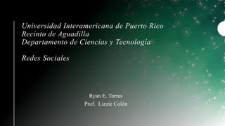 Universidad Interamericana de Puerto Rico
Recinto de Aguadilla
Departamento de Ciencias y Tecnología
Redes Sociales
Ryan E. Torres
Prof. Lizzie Colón
 