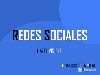 REDES SOCIALES
HAZTE VISIBLE!
FRANCISCO ORTIZ VIEIRO
@franovieiro
 