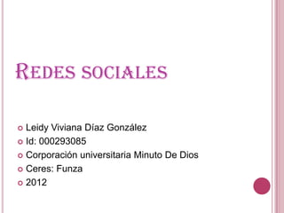 REDES SOCIALES

 Leidy Viviana Díaz González
 Id: 000293085

 Corporación universitaria Minuto De Dios

 Ceres: Funza

 2012
 