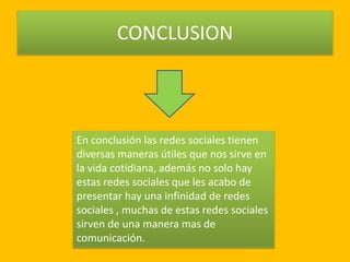 CONCLUSION
En conclusión las redes sociales tienen
diversas maneras útiles que nos sirve en
la vida cotidiana, además no solo hay
estas redes sociales que les acabo de
presentar hay una infinidad de redes
sociales , muchas de estas redes sociales
sirven de una manera mas de
comunicación.
 