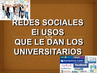 REDES SOCIALES 
El USOS 
QUE LE DAN LOS 
UNIVERSITARIOS 
 