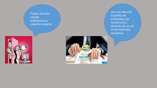 Prestar atención
cuando
publiquemos y
subamos material
Leer con atención
la política de
privacidad y las
condiciones y
términos de uso de
la red social que
escojamos
 