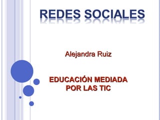 Alejandra Ruiz


EDUCACIÓN MEDIADA
   POR LAS TIC
 