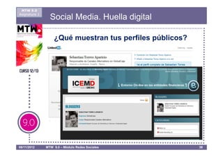 MTW 9.0
Asignatura 1
                 Social Media. Huella digital

                   ¿Qué muestran tus perfiles públicos?




08/11/2012     MTW 9.0 – Módulo Redes Sociales            38
 