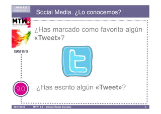 MTW 9.0
Asignatura 1
                 Social Media. ¿Lo conocemos?

               ¿Has marcado como favorito algún
               «Tweet»?




                 ¿Has escrito algún «Tweet»?

08/11/2012     MTW 9.0 – Módulo Redes Sociales    4
 