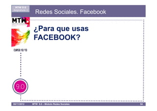 MTW 9.0
Asignatura 1
                 Redes Sociales. Facebook

                ¿Para que usas
                FACEBOOK?




08/11/2012     MTW 9.0 – Módulo Redes Sociales   54
 