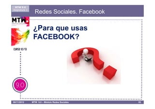 MTW 9.0
Asignatura 1
                 Redes Sociales. Facebook

                ¿Para que usas
                FACEBOOK?




08/11/2012     MTW 9.0 – Módulo Redes Sociales   55
 