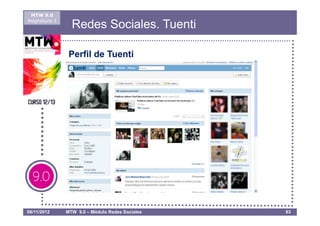 MTW 9.0
Asignatura 1
                 Redes Sociales. Tuenti

                Perfil de Tuenti




08/11/2012     MTW 9.0 – Módulo Redes Sociales   63
 
