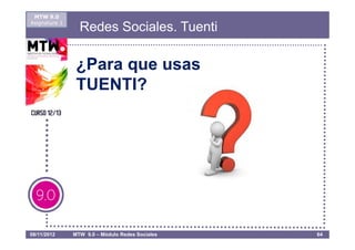 MTW 9.0
Asignatura 1
                 Redes Sociales. Tuenti

                ¿Para que usas
                TUENTI?




08/11/2012     MTW 9.0 – Módulo Redes Sociales   64
 