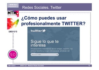 MTW 9.0
Asignatura 1
                 Redes Sociales. Twitter

                ¿Cómo puedes usar
                profesionalmente TWITTER?




08/11/2012     MTW 9.0 – Módulo Redes Sociales   73
 
