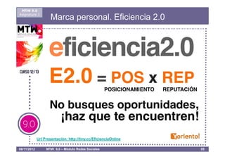 MTW 9.0
Asignatura 1
                     Marca personal. Eficiencia 2.0




             Url Presentación: http://tiny.cc/EficienciaOnline

08/11/2012        MTW 9.0 – Módulo Redes Sociales                85
 