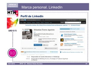 MTW 9.0
Asignatura 1
                 Marca personal. LinkedIn

                Perfil de LinkedIn




08/11/2012     MTW 9.0 – Módulo Redes Sociales   91
 