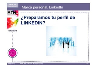 MTW 9.0
Asignatura 1
                 Marca personal. LinkedIn

                ¿Preparamos tu perfil de
                LINKEDIN?




08/11/2012     MTW 9.0 – Módulo Redes Sociales   92
 