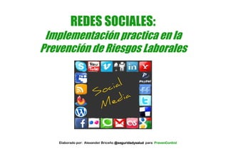 REDES SOCIALES:
 Implementación practica en la
Prevención de Riesgos Laborales




    Elaborado por: Alexander Briceño @seguridadysalud para PrevenControl
 