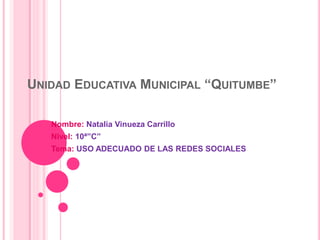 UNIDAD EDUCATIVA MUNICIPAL “QUITUMBE”
Nombre: Natalia Vinueza Carrillo
Nivel: 10ª”C”
Tema: USO ADECUADO DE LAS REDES SOCIALES
 