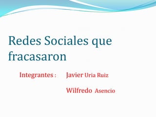 Redes Sociales que
fracasaron
 Integrantes :   Javier Uria Ruiz

                 Wilfredo Asencio
 