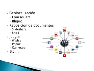  Geolocalización
◦ Foursquare
◦ Bliquo
 Reposición de documentos
◦ Slideshare
◦ Sribd
 Juegos
◦ Wipley
◦ Popuz
◦ Gamerare
 Etc …
 