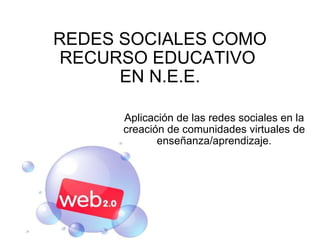 REDES SOCIALES COMO RECURSO EDUCATIVO  EN N.E.E. Aplicación de las redes sociales en la creación de comunidades virtuales de enseñanza/aprendizaje. 