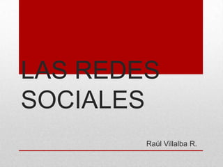LAS REDES
SOCIALES
        Raúl Villalba R.
 
