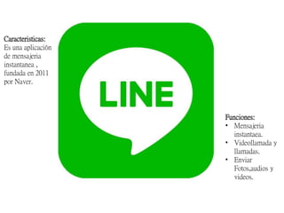 Caracteristicas:
Es una aplicación
de mensajeria
instantanea ,
fundada en 2011
por Naver.
Funciones:
• Mensajeria
instantaea.
• Videollamada y
llamadas.
• Enviar
Fotos,audios y
videos.
 