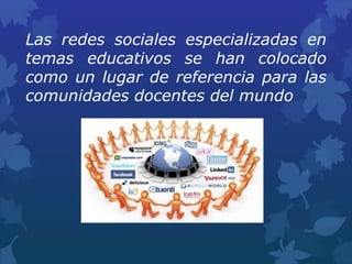 Las redes sociales especializadas en
temas educativos se han colocado
como un lugar de referencia para las
comunidades docentes del mundo
 