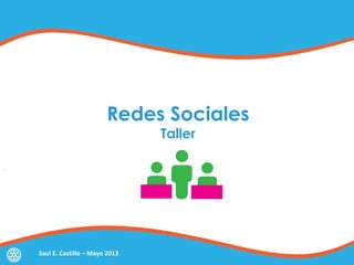 Redes Sociales
Taller
Saul E. Castillo – Mayo 2013
 