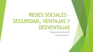 REDES SOCIALES –
SEGURIDAD, VENTAJAS Y
DESVENTAJAS
Computación Básica UTPL
Carolina Aguirre L.
 