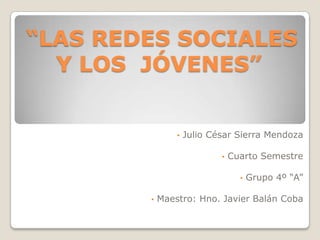“LAS REDES SOCIALES
  Y LOS JÓVENES”


                •   Julio César Sierra Mendoza

                            •   Cuarto Semestre

                                  •   Grupo 4º “A”

        •   Maestro: Hno. Javier Balán Coba
 