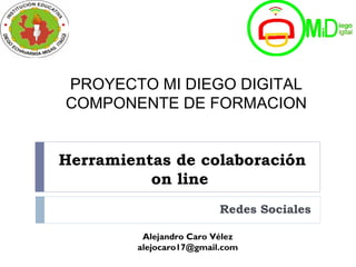 Herramientas de colaboración
on line
Redes Sociales
Alejandro Caro Vélez
alejocaro17@gmail.com
PROYECTO MI DIEGO DIGITAL
COMPONENTE DE FORMACION
 